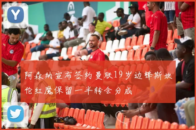 阿森纳宣布签约曼联19岁边锋斯坎伦红魔保留一半转会分成