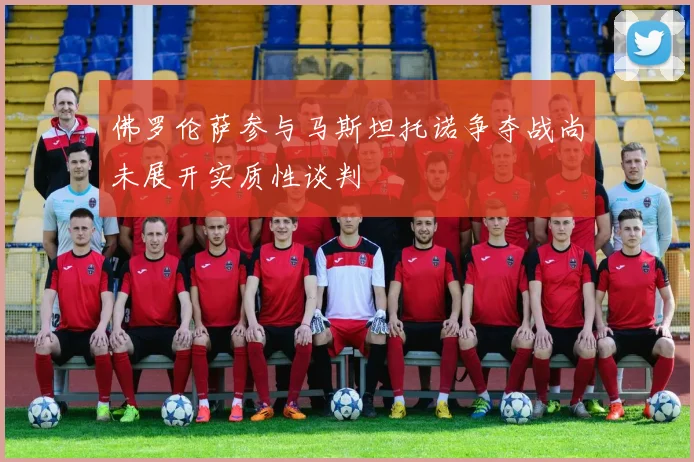 佛罗伦萨参与马斯坦托诺争夺战尚未展开实质性谈判