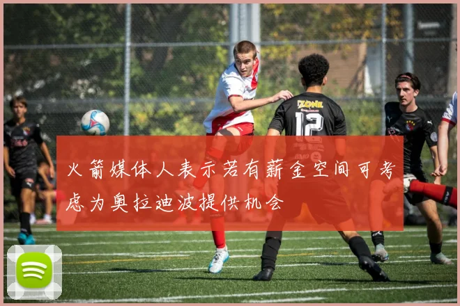 火箭媒体人表示若有薪金空间可考虑为奥拉迪波提供机会