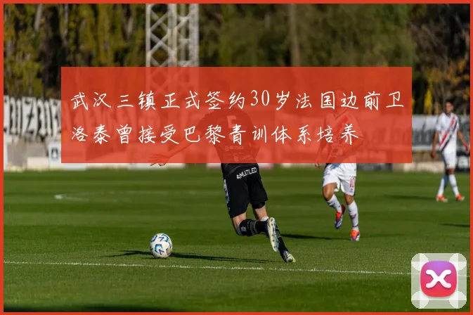 武汉三镇正式签约30岁法国边前卫洛泰曾接受巴黎青训体系培养