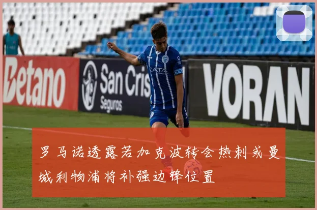 罗马诺透露若加克波转会热刺或曼城利物浦将补强边锋位置