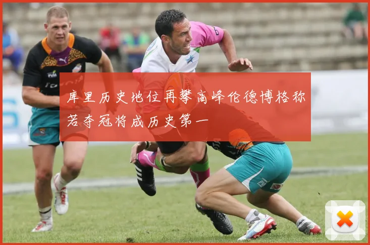 库里历史地位再攀高峰伦德博格称若夺冠将成历史第一