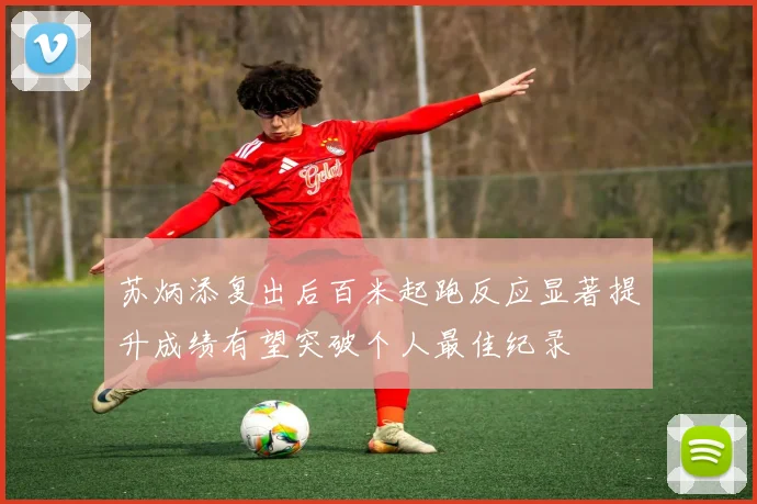 苏炳添复出后百米起跑反应显著提升成绩有望突破个人最佳纪录